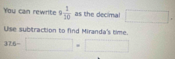 You can rewrite 9 1/10  as the decimal □. 
Use subtraction to find Miranda's time.
37.6-□ =□