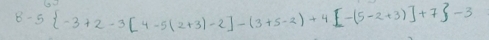 8-5 -3+2-3[4-5(2+3)-2]-(3+5-2)+4[-(5-2+3)]+7 -3