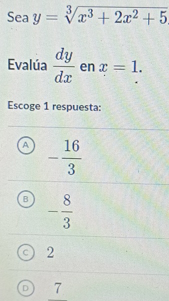 Sea y=sqrt[3](x^3+2x^2+5)
Evalúa  dy/dx  en x=1. 
Escoge 1 respuesta:
A - 16/3 
B - 8/3 
C 2
D 7