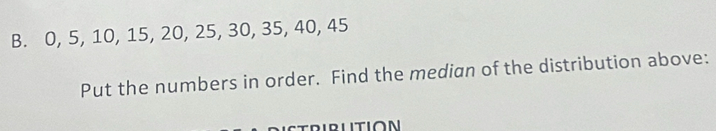 0, 5, 10, 15, 20, 25, 30, 35, 40, 45
Put the numbers in order. Find the median of the distribution above: 
Ctrirutión
