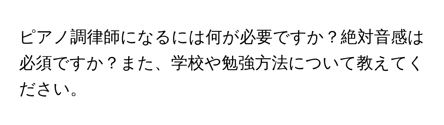 ピアノ調律師になるには何が必要ですか？絶対音感は必須ですか？また、学校や勉強方法について教えてください。