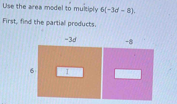 Use the area model to multiply 6(-3d-8). 
First, find the partial products.