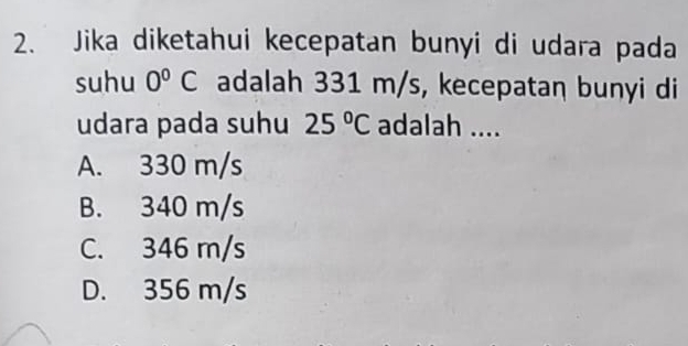 Jika diketahui kecepatan bunyi di udara pada
suhu 0°C adalah 331 m/s, kecepataη bunyi di
udara pada suhu 25°C adalah ....
A. 330 m/s
B. 340 m/s
C. 346 m/s
D. 356 m/s