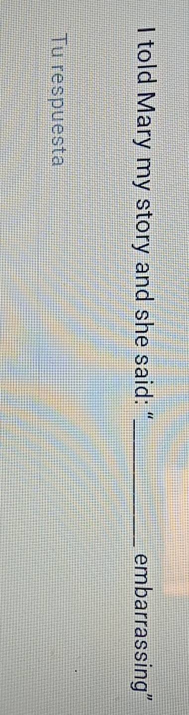 told Mary my story and she said: “_ embarrassing” 
Tu respuesta