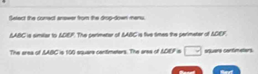 Setect the comect anower from the drop-down menu.
BABC is similar to ADEF. The parimeter off SABC is five times the perimeter of ADEF. 
The area of LABC is 100 square centimeters. The area of △ OEFis□ squary contimeters. 
Rert