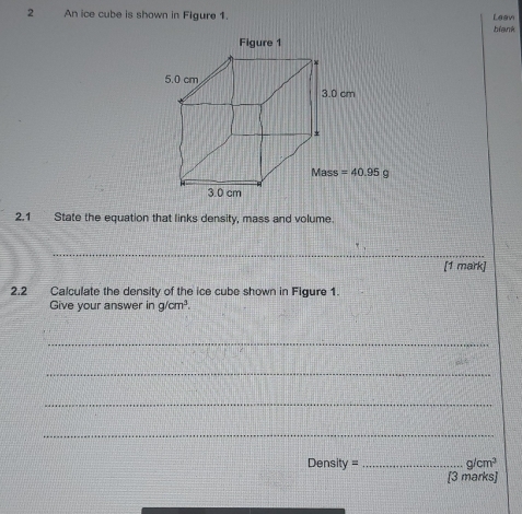 An ice cube is shown in Figure 1. Laan
blank
2.1 State the equation that links density, mass and volume.
_
[1 mark]
2.2 Calculate the density of the ice cube shown in Figure 1.
Give your answer in g/cm^3.
_
_
_
_
Density = _ g/cm^3
[3 marks]