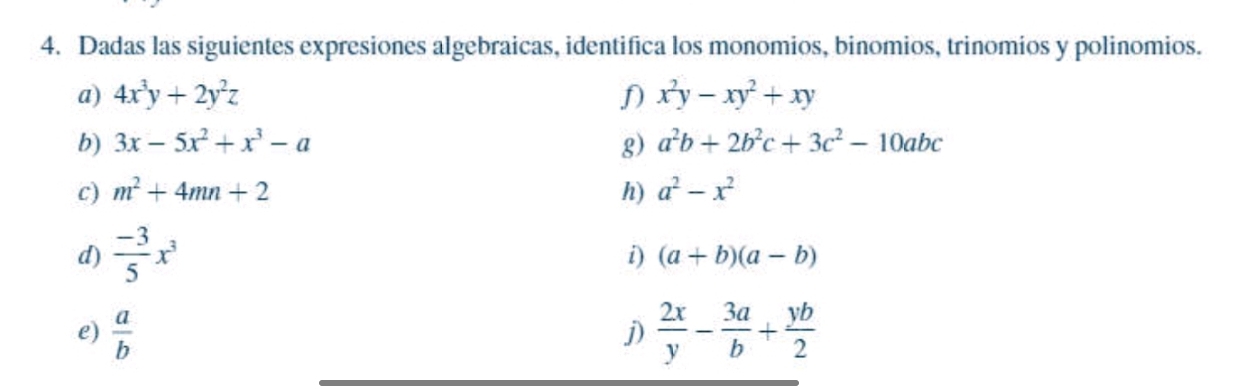 Dadas las siguientes expresiones algebraicas, identifica los monomios, binomios, trinomios y polinomios. 
a) 4x^3y+2y^2z D x^2y-xy^2+xy
b) 3x-5x^2+x^3-a g) a^2b+2b^2c+3c^2-10abc
c) m^2+4mn+2 h) a^2-x^2
d)  (-3)/5 x^3
i) (a+b)(a-b)
e)  a/b   2x/y - 3a/b + yb/2 
j)