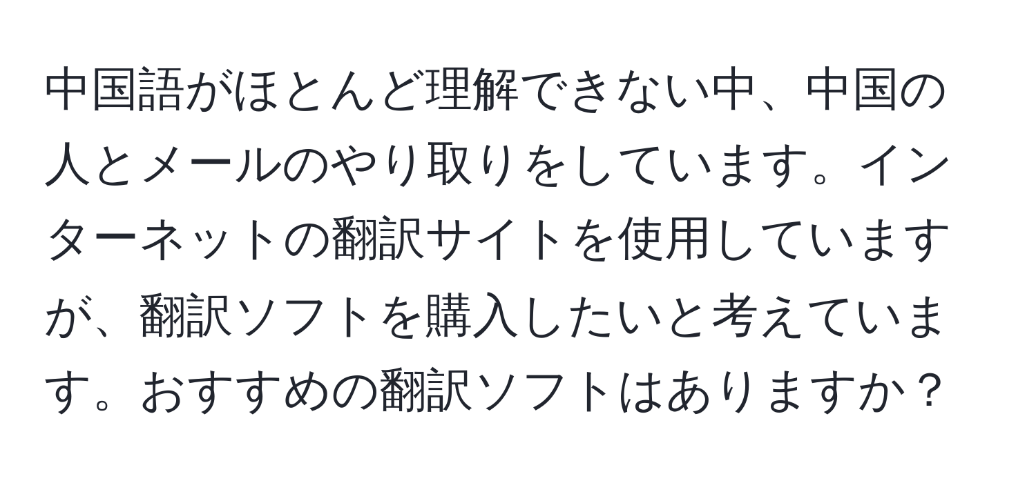 中国語がほとんど理解できない中、中国の人とメールのやり取りをしています。インターネットの翻訳サイトを使用していますが、翻訳ソフトを購入したいと考えています。おすすめの翻訳ソフトはありますか？