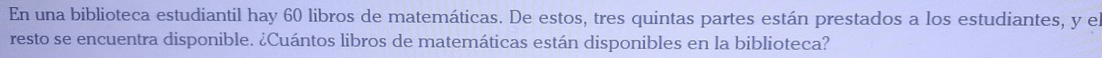 En una biblioteca estudiantil hay 60 libros de matemáticas. De estos, tres quintas partes están prestados a los estudiantes, y e 
resto se encuentra disponible. ¿Cuántos libros de matemáticas están disponibles en la biblioteca?