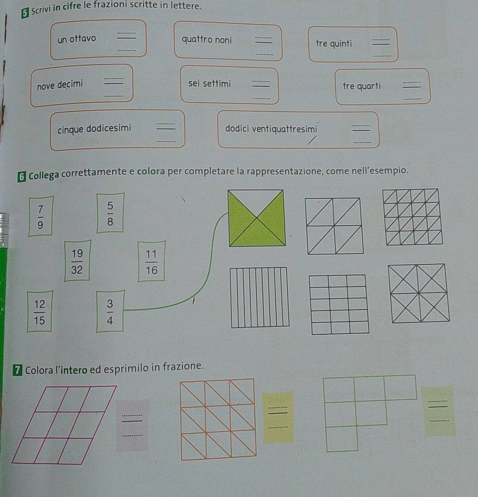 Scrivi in cifre le frazioni scritte in lettere.
_
_
_
un ottavo quattro noni _tre quinti_
_
_
_
nove decimi sei settimi _tre quarti_
_
_
_
_
cinque dodicesimi dodici ventiquattresimi
_
_
6 Collega correttamente e colora per completare la rappresentazione, come nell’esempio.
* Colora l’intero ed esprimilo in frazione.
_
_
_
_
_
_