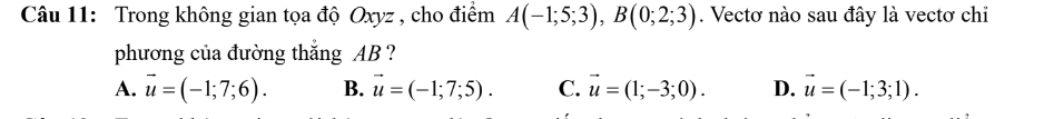 Trong không gian tọa độ Oxyz , cho điểm A(-1;5;3), B(0;2;3). Vectơ nào sau đây là vectơ chỉ
phương của đường thắng AB ?
A. vector u=(-1;7;6). B. vector u=(-1;7;5). C. vector u=(1;-3;0). D. vector u=(-1;3;1).