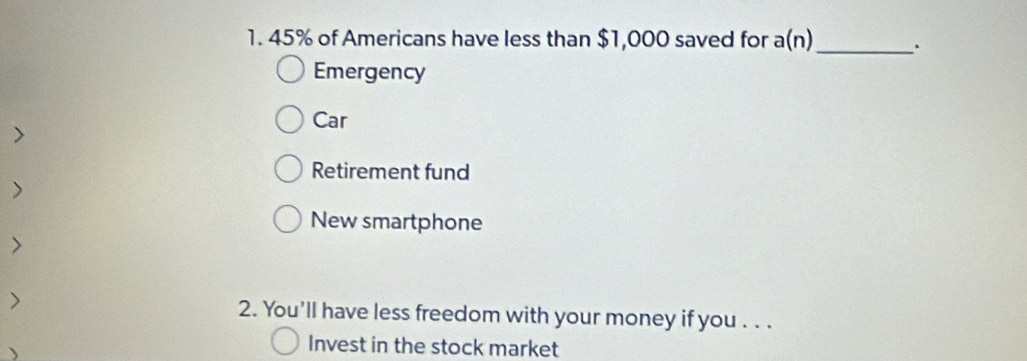 45% of Americans have less than $1,000 saved for a(n) _ .
Emergency
Car
Retirement fund
New smartphone
2. You'll have less freedom with your money if you . . .
Invest in the stock market