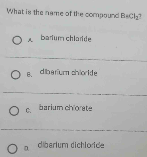 What is the name of the compound BaCl_2 ?
A. barium chloride
B. dibarium chloride
c barium chlorate
D. dibarium dichloride