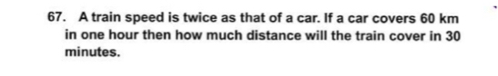 A train speed is twice as that of a car. If a car covers 60 km
in one hour then how much distance will the train cover in 30
minutes.