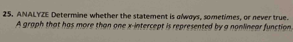 ANALYZE Determine whether the statement is always, sometimes, or never true. 
A graph that has more than one x-intercept is represented by a nonlinear function.