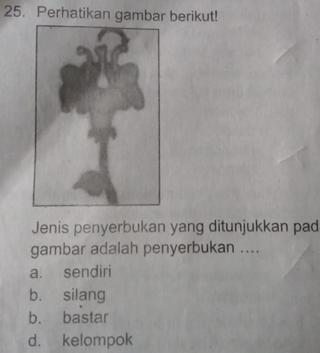 Perhatikan gambar berikut!
Jenis penyerbukan yang ditunjukkan pad
gambar adalah penyerbukan ....
a. sendiri
b. silang
b. bastar
d. kelompok