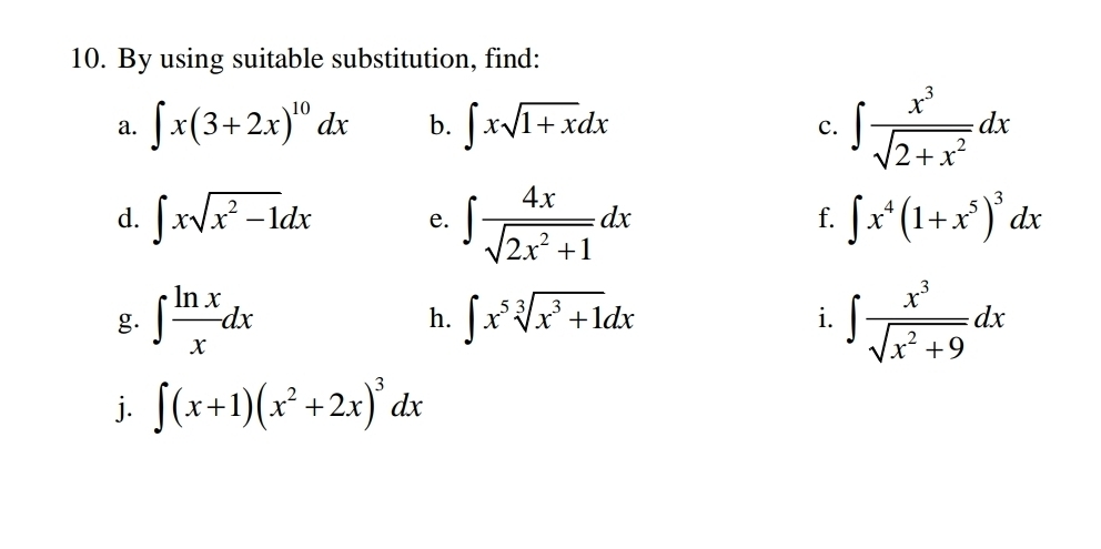 By using suitable substitution, find: 
a. ∈t x(3+2x)^10dx b. ∈t xsqrt(1+x)dx
c. ∈t  x^3/sqrt(2+x^2) dx
d. ∈t xsqrt(x^2-1)dx e. ∈t  4x/sqrt(2x^2+1) dx ∈t x^4(1+x^5)^3dx
f. 
g. ∈t  ln x/x dx ∈t x^5sqrt[3](x^3+1)dx i. ∈t  x^3/sqrt(x^2+9) dx
h. 
j. ∈t (x+1)(x^2+2x)^3dx