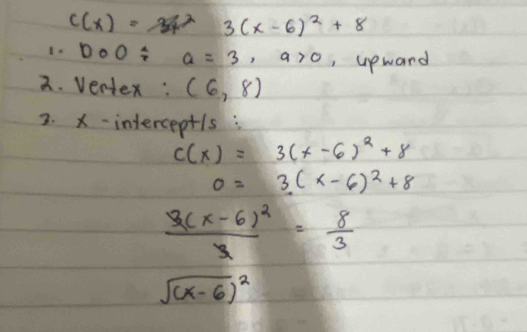 c(x)=x^2 3(x-6)^2+8
DOO/ a=3, a>0 , upward 
2. Ventex: (6,8)
3. x-interceptls :
c(x)=3(x-6)^2+8
0=3(x-6)^2+8
frac 3(x-6)^23= 8/3 
sqrt ((x-6))^2