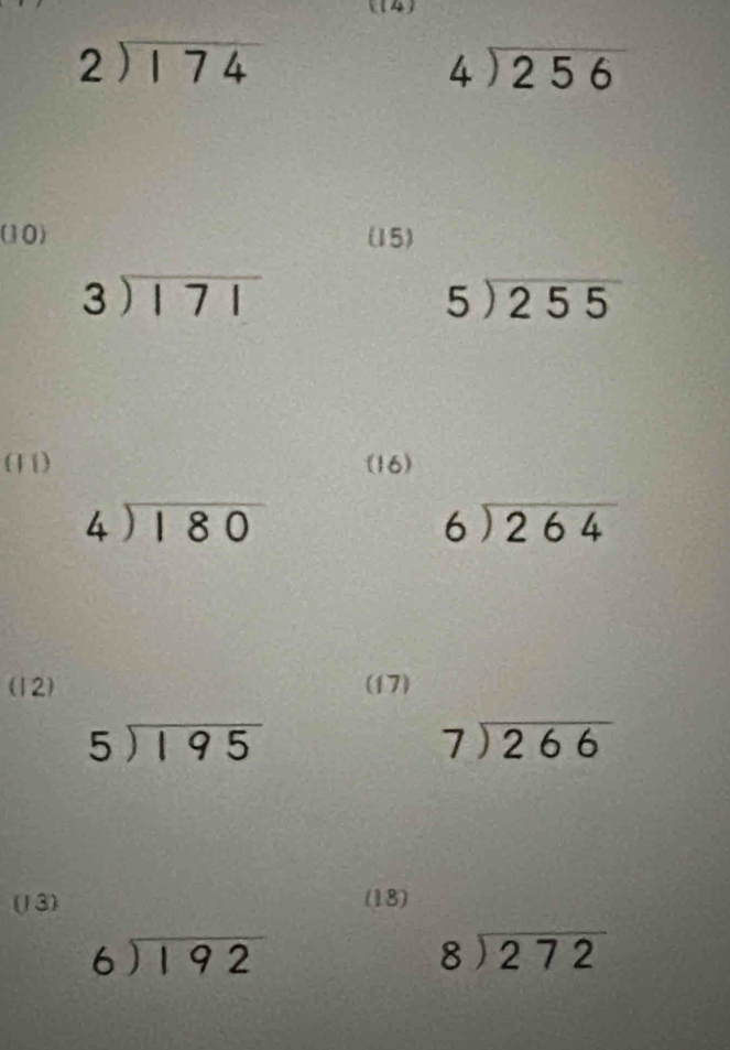 4
beginarrayr 2encloselongdiv 174endarray
beginarrayr 4encloselongdiv 256endarray
(10) (15)
beginarrayr 3encloselongdiv 171endarray
5encloselongdiv 255
(11) (16)
beginarrayr 4encloselongdiv 180endarray
beginarrayr 6encloselongdiv 264endarray
(12) (17)
5encloselongdiv 195
beginarrayr 7encloselongdiv 266endarray
(1 3) (18)
beginarrayr 6encloselongdiv 192endarray
beginarrayr 8encloselongdiv 272endarray