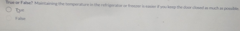 True or False? Maintaining the temperature in the refrigerator or freezer is easier if you keep the door closed as much as possible.
Tue
False