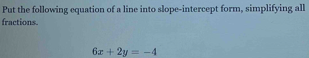 Put the following equation of a line into slope-intercept form, simplifying all 
fractions.
6x+2y=-4