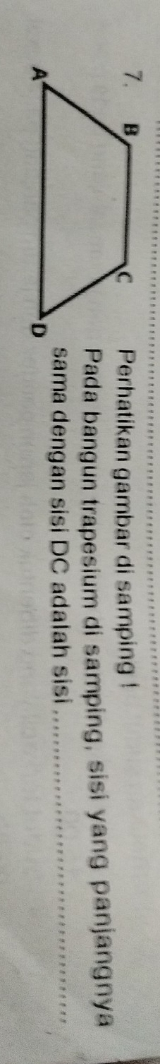Perhatikan gambar di samping ! 
Pada bangun trapesium di samping, sisi yang panjangnya 
sama dengan sisi DC adalah sisi