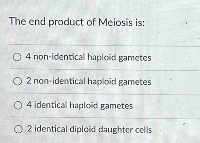 The end product of Meiosis is:
4 non-identical haploid gametes
2 non-identical haploid gametes
4 identical haploid gametes
2 identical diploid daughter cells