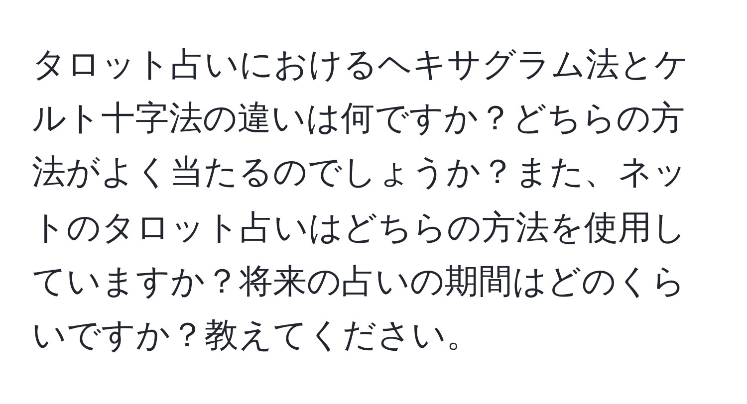 タロット占いにおけるヘキサグラム法とケルト十字法の違いは何ですか？どちらの方法がよく当たるのでしょうか？また、ネットのタロット占いはどちらの方法を使用していますか？将来の占いの期間はどのくらいですか？教えてください。