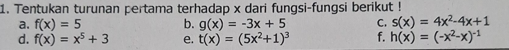 Tentukan turunan pertama terhadap x dari fungsi-fungsi berikut ! 
a. f(x)=5 b. g(x)=-3x+5 C. s(x)=4x^2-4x+1
d. f(x)=x^5+3 e. t(x)=(5x^2+1)^3 f. h(x)=(-x^2-x)^-1