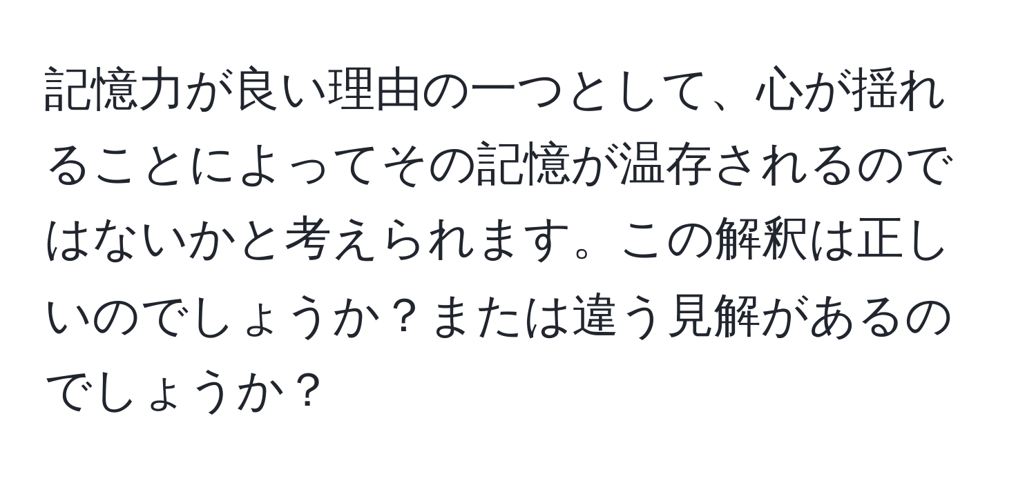 記憶力が良い理由の一つとして、心が揺れることによってその記憶が温存されるのではないかと考えられます。この解釈は正しいのでしょうか？または違う見解があるのでしょうか？