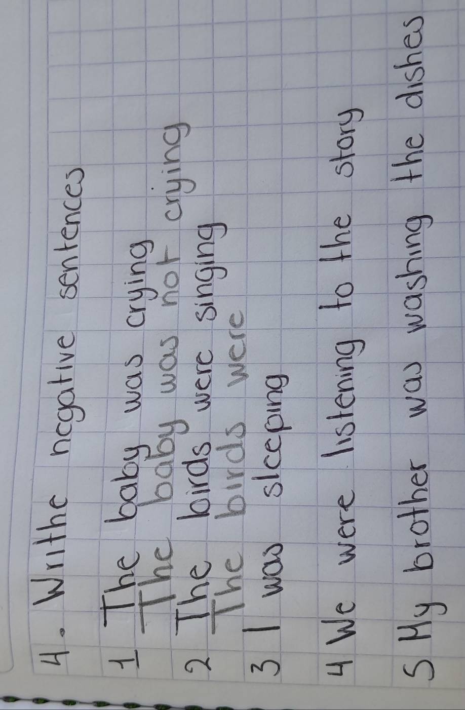 Writhe negative sentences 
1 The baby was crying 
The baby was not crying 
2 The birds were singing 
The birds were 
3 I was slceping 
4 We were listening to the story 
SHy brother way washing the dishes