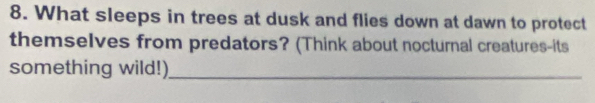 What sleeps in trees at dusk and flies down at dawn to protect 
themselves from predators? (Think about nocturnal creatures-its 
something wild!)_