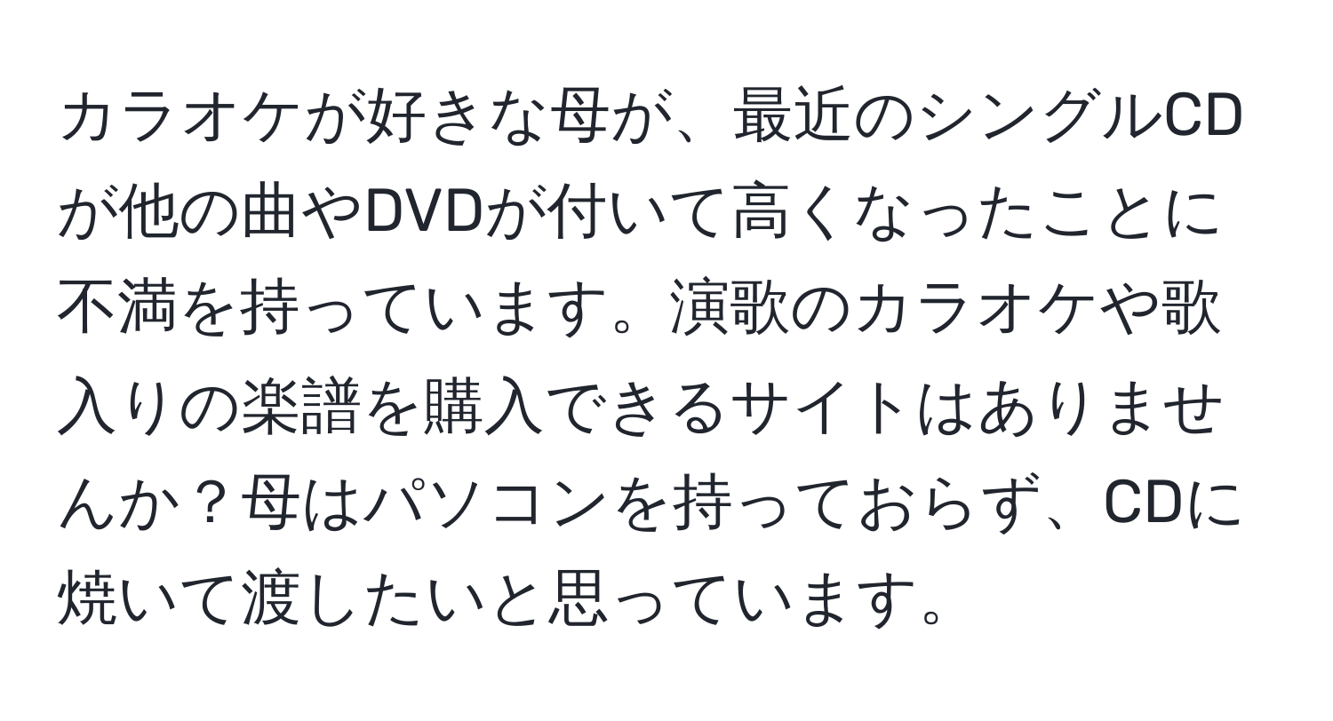 カラオケが好きな母が、最近のシングルCDが他の曲やDVDが付いて高くなったことに不満を持っています。演歌のカラオケや歌入りの楽譜を購入できるサイトはありませんか？母はパソコンを持っておらず、CDに焼いて渡したいと思っています。