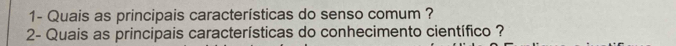 1- Quais as principais características do senso comum ? 
2- Quais as principais características do conhecimento científico ?