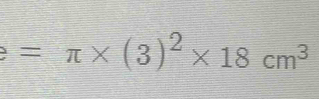 =π * (3)^2* 18cm^3