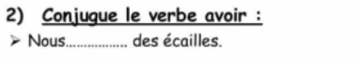 Conjugue le verbe avoir : 
Nous_ des écailles.