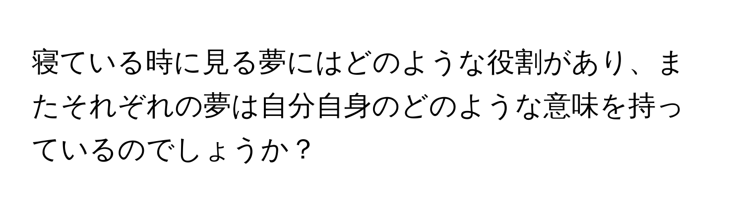 寝ている時に見る夢にはどのような役割があり、またそれぞれの夢は自分自身のどのような意味を持っているのでしょうか？