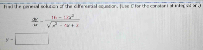 Find the general solution of the differential equation. (Use C for the constant of integration.)
 dy/dx = (16-12x^2)/sqrt(x^3-4x+2) 
y=□