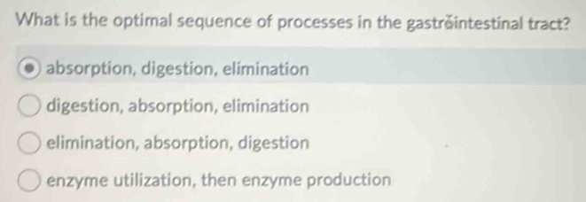 What is the optimal sequence of processes in the gastrointestinal tract?
absorption, digestion, elimination
digestion, absorption, elimination
elimination, absorption, digestion
enzyme utilization, then enzyme production