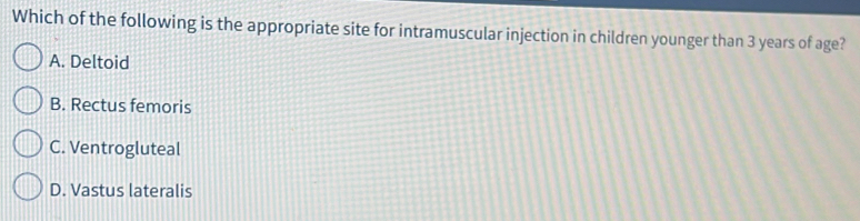 Which of the following is the appropriate site for intramuscular injection in children younger than 3 years of age?
A. Deltoid
B. Rectus femoris
C. Ventrogluteal
D. Vastus lateralis