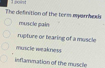 The defnition of the term myorrhexis
muscle pain
rupture or tearing of a muscle
muscle weakness
inflammation of the muscle