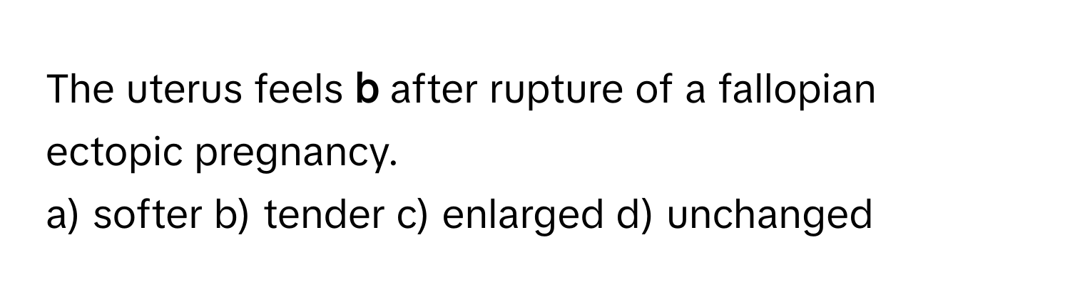 The uterus feels **b** after rupture of a fallopian ectopic pregnancy.

a) softer b) tender c) enlarged d) unchanged