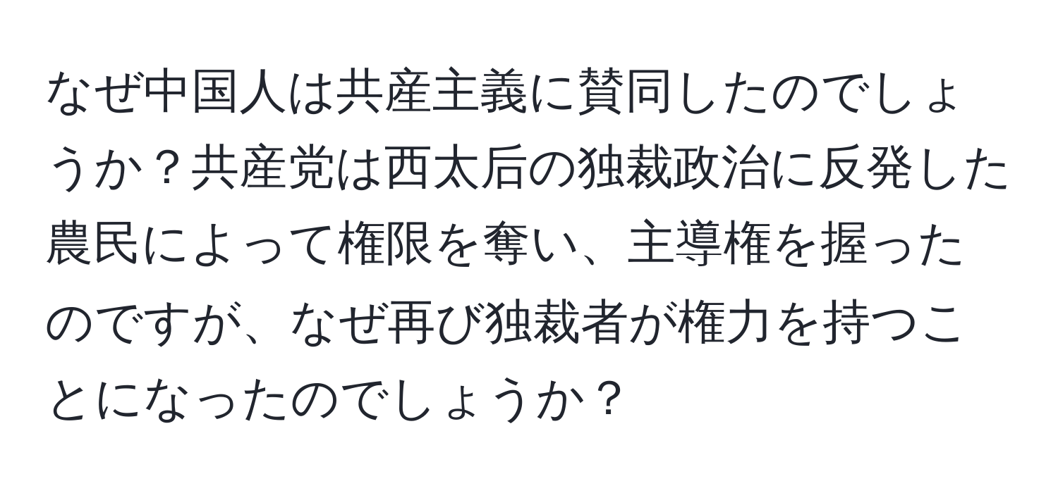 なぜ中国人は共産主義に賛同したのでしょうか？共産党は西太后の独裁政治に反発した農民によって権限を奪い、主導権を握ったのですが、なぜ再び独裁者が権力を持つことになったのでしょうか？