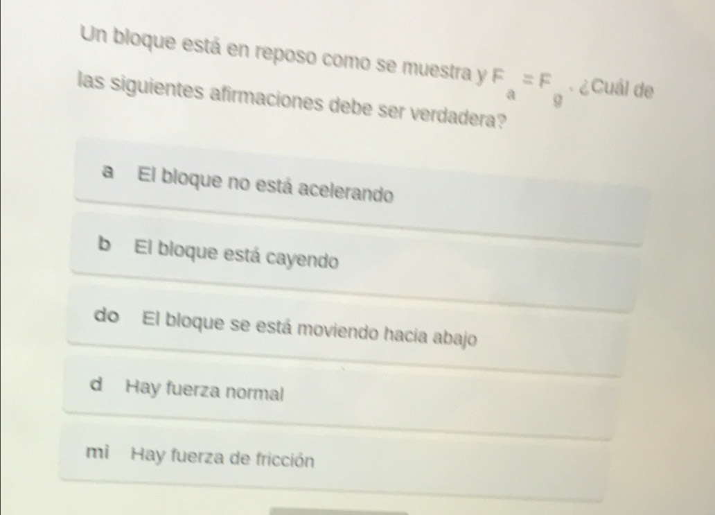 Un bloque está en reposo como se muestra y F_a=F_g. ¿Cuál de
las siguientes afirmaciones debe ser verdadera?
a El bloque no está acelerando
b El bloque está cayendo
do El bloque se está moviendo hacia abajo
d Hay fuerza normal
mi Hay fuerza de fricción