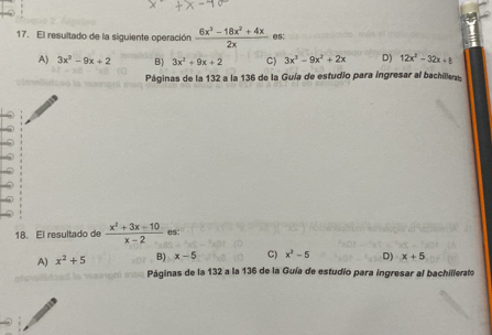 El resultado de la siguiente operación  (6x^3-18x^2+4x)/2x  es;
A) 3x^2-9x+2 B) 3x^2+9x+2 C) 3x^3-9x^2+2x D) 12x^2-32x+8
Páginas de la 132 a la 136 de la Guía de estudio para ingresar al bachillea
18. El resultado de  (x^2+3x-10)/x-2  es:
A) x^2+5 B) x-5 C) x^2-5 D) x+5
Páginas de la 132 a la 136 de la Guía de estudio para ingresar al bachilierato