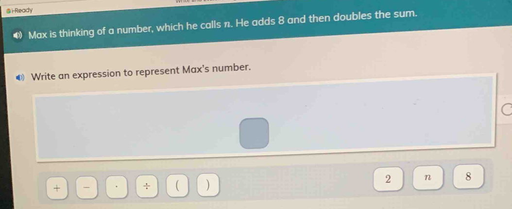 i-Ready 
Max is thinking of a number, which he calls n. He adds 8 and then doubles the sum. 
④ Write an expression to represent Max's number.
2 n 8