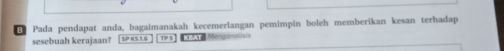 Pada pendapat anda, bagaimanakah kecemerlangan pemimpin boleh memberikan kesan terhadap 
sesebuah kerajaan? SP K5.1.6 TP 5 KBAT Menganalisis