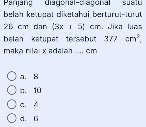 Panjang diagonal-diagonal suatu
belah ketupat diketahui berturut-turut
26 cm dan (3x+5)cm. Jika luas
belah ketupat tersebut 377cm^2, 
maka nilai x adalah .... cm
a. 8
b. 10
c. 4
d. 6