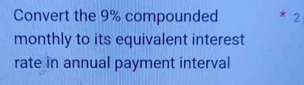 Convert the 9% compounded 2
monthly to its equivalent interest 
rate in annual payment interval