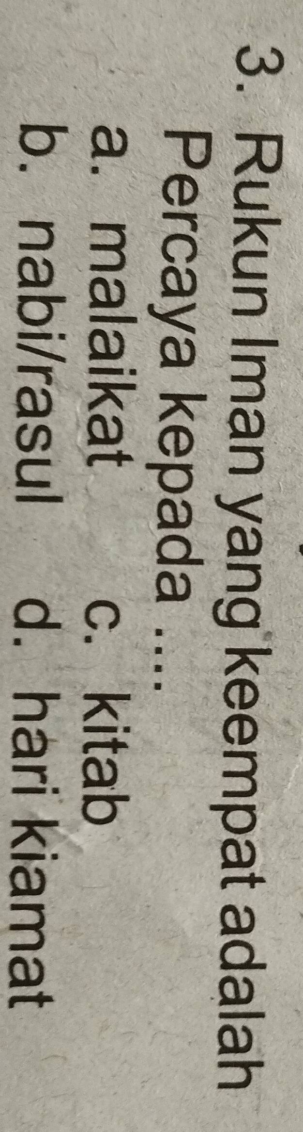 Rukun Iman yang keempat adalah
Percaya kepada ....
a. malaikat c. kitab
b. nabi/rasul d. hari kiamat